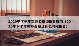 2020年下半年教师资格证报名时间（2020年下半年教师资格证什么时候报名）