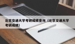 北京交通大学考研成绩查询（北京交通大学 考研成绩）