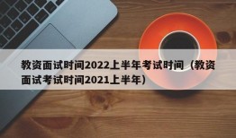 教资面试时间2022上半年考试时间（教资面试考试时间2021上半年）