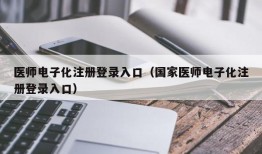 医师电子化注册登录入口（国家医师电子化注册登录入口）