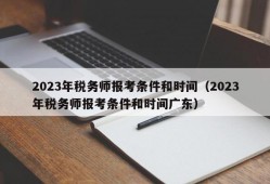 2023年税务师报考条件和时间（2023年税务师报考条件和时间广东）