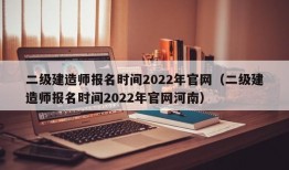 二级建造师报名时间2022年官网（二级建造师报名时间2022年官网河南）