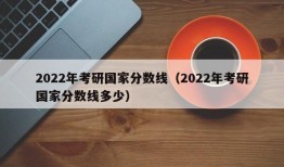 2022年考研国家分数线（2022年考研国家分数线多少）