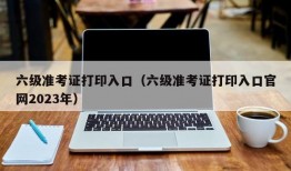 六级准考证打印入口（六级准考证打印入口官网2023年）