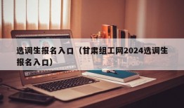 选调生报名入口（甘肃组工网2024选调生报名入口）