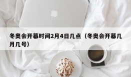 冬奥会开幕时间2月4日几点（冬奥会开幕几月几号）