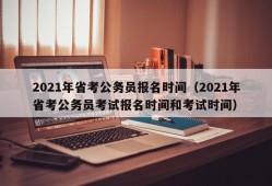 2021年省考公务员报名时间（2021年省考公务员考试报名时间和考试时间）