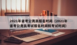 2021年省考公务员报名时间（2021年省考公务员考试报名时间和考试时间）