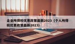 企业所得税优惠政策最新2023（个人所得税优惠政策最新2023）