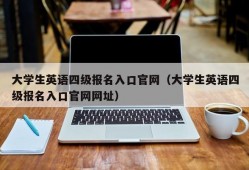 大学生英语四级报名入口官网（大学生英语四级报名入口官网网址）