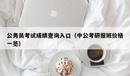 公务员考试成绩查询入口（中公考研报班价格一览）