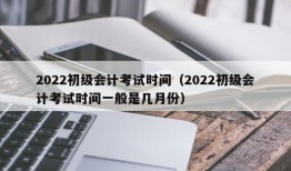 2022初级会计考试时间（2022初级会计考试时间一般是几月份）