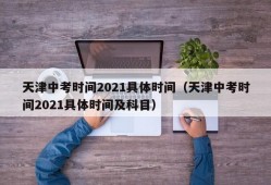 天津中考时间2021具体时间（天津中考时间2021具体时间及科目）