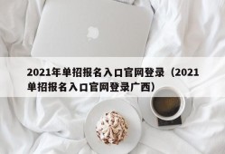 2021年单招报名入口官网登录（2021单招报名入口官网登录广西）