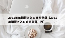 2021年单招报名入口官网登录（2021单招报名入口官网登录广西）