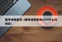 国考成绩查询（国考成绩查询2024什么时候出）