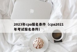 2023年cpa报名条件（cpa2021年考试报名条件）