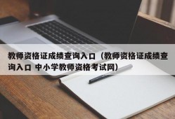 教师资格证成绩查询入口（教师资格证成绩查询入口 中小学教师资格考试网）