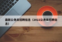 最新公务员招聘信息（2022公务员招聘信息）