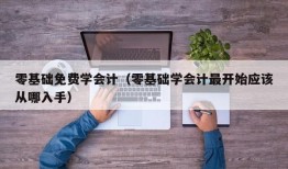 零基础免费学会计（零基础学会计最开始应该从哪入手）