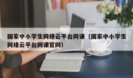 国家中小学生网络云平台网课（国家中小学生网络云平台网课官网）