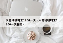 火葬场临时工1200一天（火葬场临时工1200一天骗局）