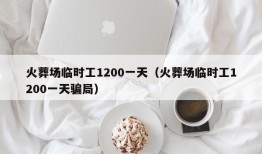 火葬场临时工1200一天（火葬场临时工1200一天骗局）