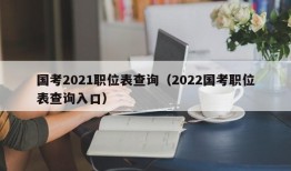 国考2021职位表查询（2022国考职位表查询入口）