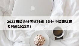 2022初级会计考试时间（会计中级职称报名时间2023年）