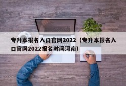 专升本报名入口官网2022（专升本报名入口官网2022报名时间河南）