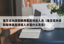 是否定向录取服务基层项目人员（是否定向录取服务基层项目人员是什么意思）