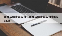 国考成绩查询入口（国考成绩查询入口官网2023）