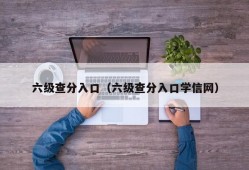 六级查分入口（六级查分入口学信网）