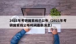 2021年考研国家线已公布（2021年考研国家线公布时间最新消息）