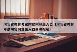 河北省教育考试院官网登录入口（河北省教育考试院官网登录入口高考报名）