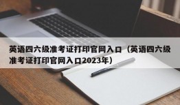 英语四六级准考证打印官网入口（英语四六级准考证打印官网入口2023年）