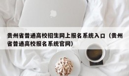 贵州省普通高校招生网上报名系统入口（贵州省普通高校报名系统官网）