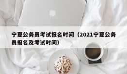 宁夏公务员考试报名时间（2021宁夏公务员报名及考试时间）