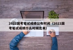 2022国考笔试成绩公布时间（2021国考笔试成绩什么时候出来）