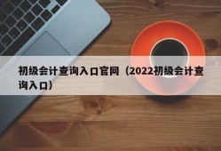 初级会计查询入口官网（2022初级会计查询入口）