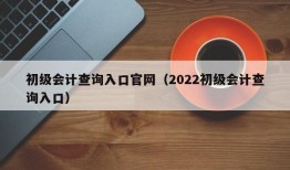 初级会计查询入口官网（2022初级会计查询入口）