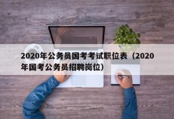 2020年公务员国考考试职位表（2020年国考公务员招聘岗位）