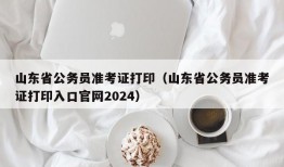 山东省公务员准考证打印（山东省公务员准考证打印入口官网2024）