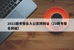 2022国考报名入口官网网址（22国考报名网站）