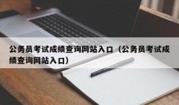 公务员考试成绩查询网站入口（公务员考试成绩查询网站入口）