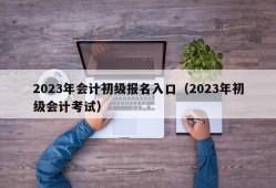 2023年会计初级报名入口（2023年初级会计考试）