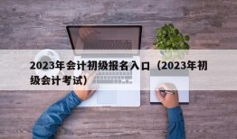 2023年会计初级报名入口（2023年初级会计考试）