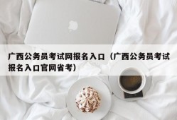 广西公务员考试网报名入口（广西公务员考试报名入口官网省考）