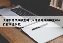 天津公务员成绩查询（天津公务员成绩查询入口官网进不去）