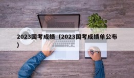 2023国考成绩（2023国考成绩单公布）